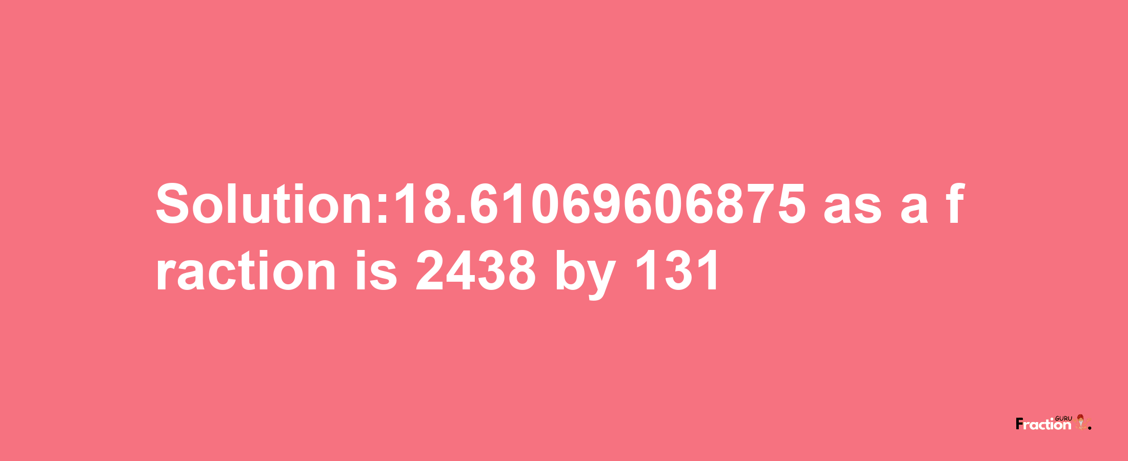 Solution:18.61069606875 as a fraction is 2438/131