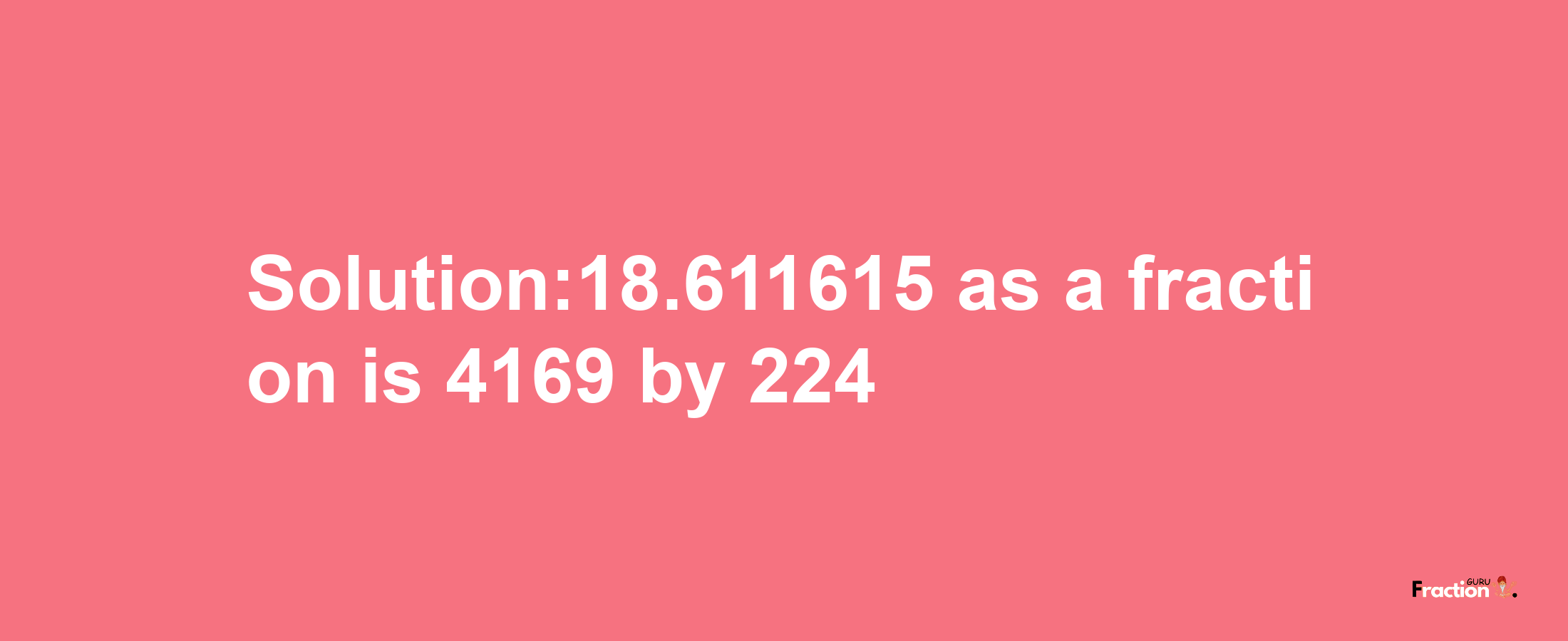 Solution:18.611615 as a fraction is 4169/224