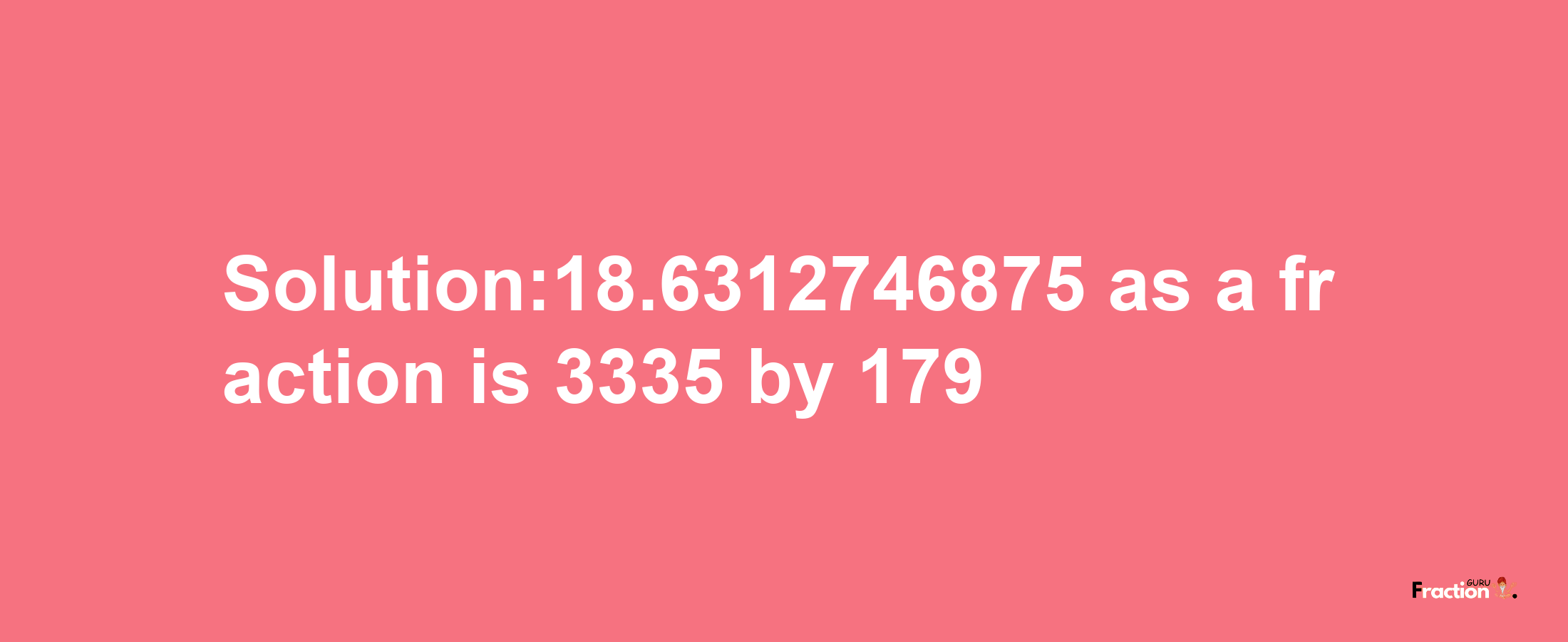 Solution:18.6312746875 as a fraction is 3335/179