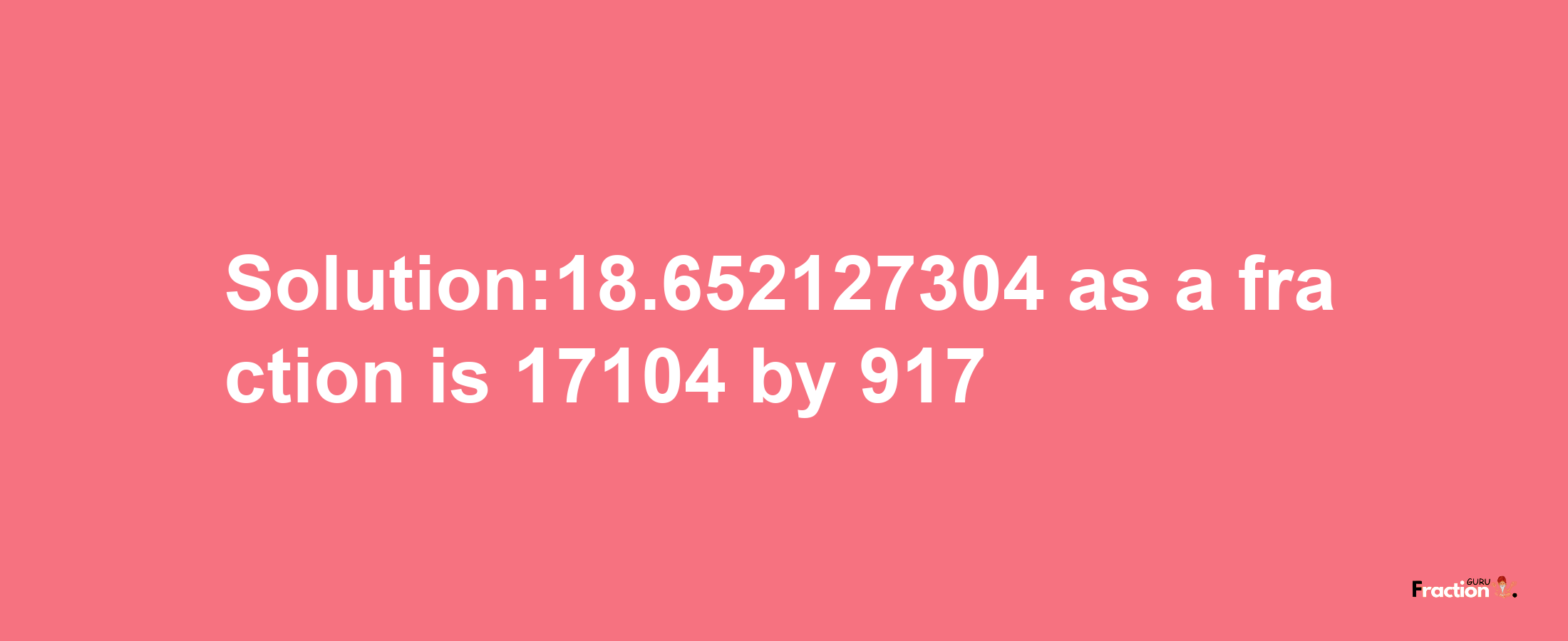 Solution:18.652127304 as a fraction is 17104/917