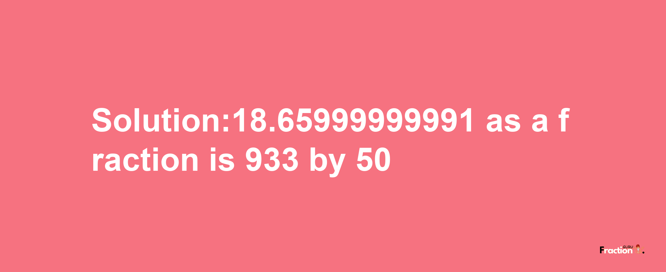 Solution:18.65999999991 as a fraction is 933/50