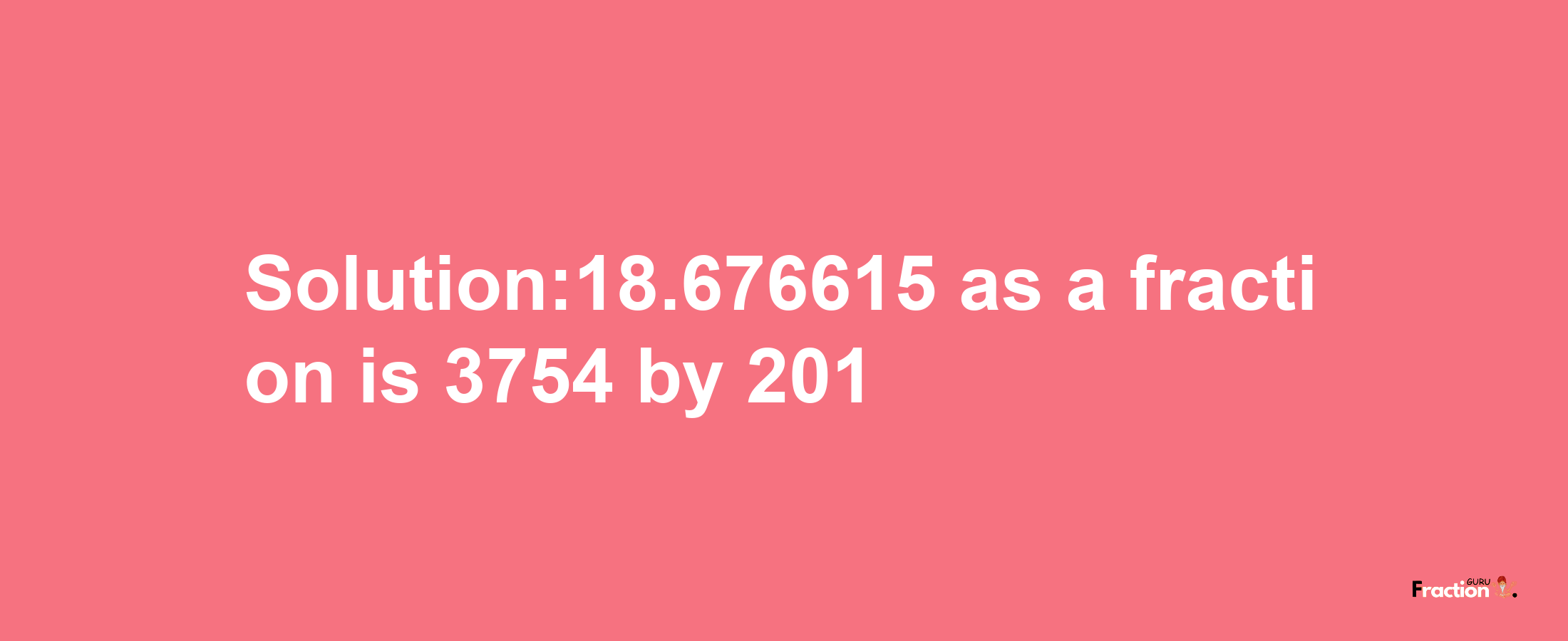 Solution:18.676615 as a fraction is 3754/201