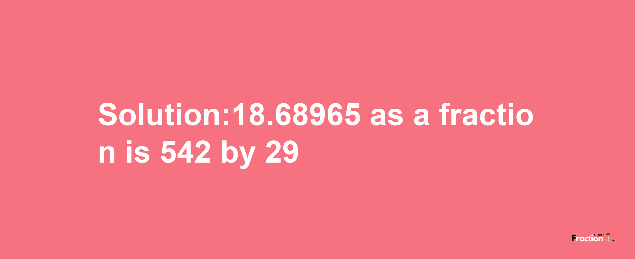 Solution:18.68965 as a fraction is 542/29