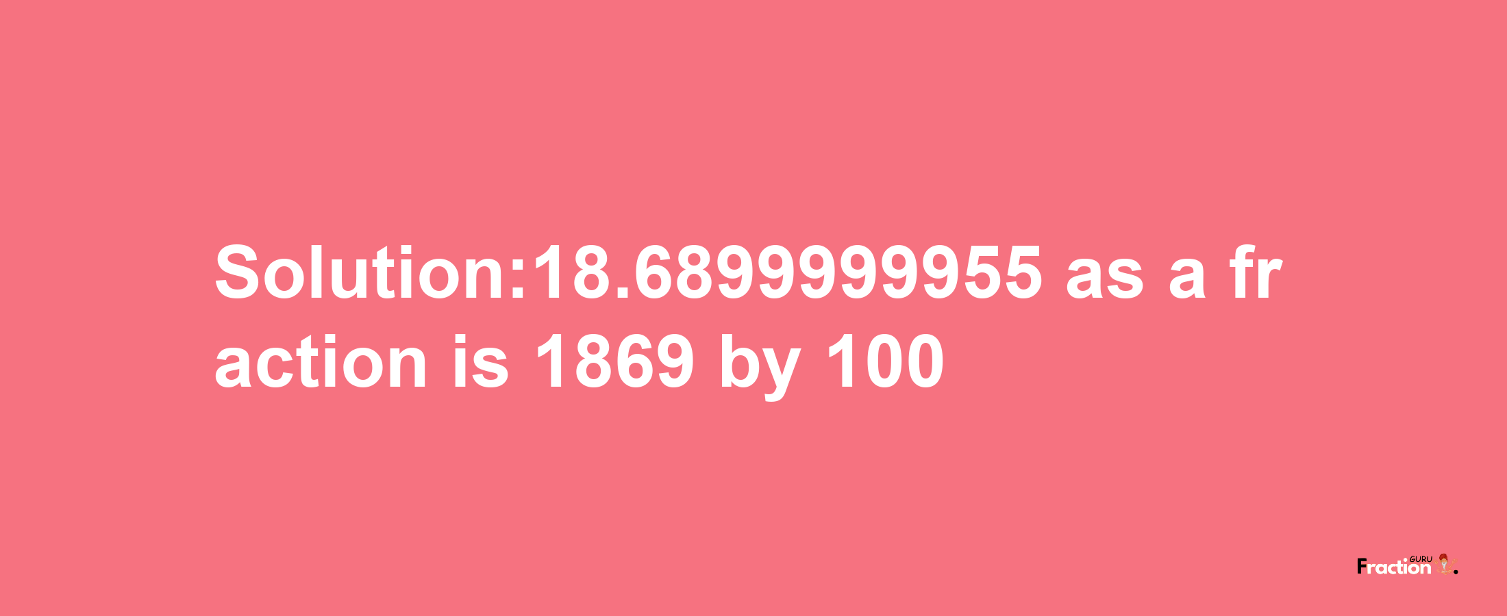 Solution:18.6899999955 as a fraction is 1869/100