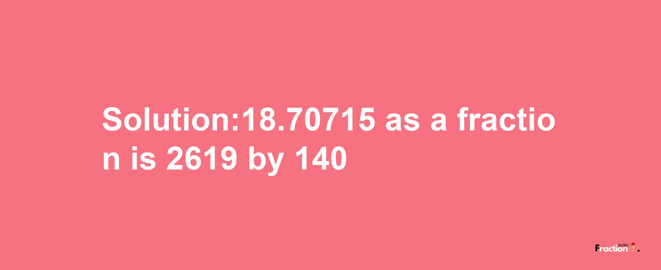 Solution:18.70715 as a fraction is 2619/140