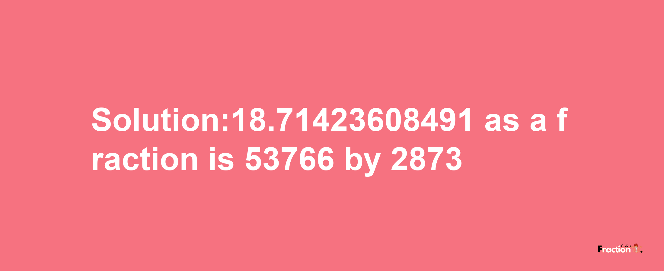 Solution:18.71423608491 as a fraction is 53766/2873