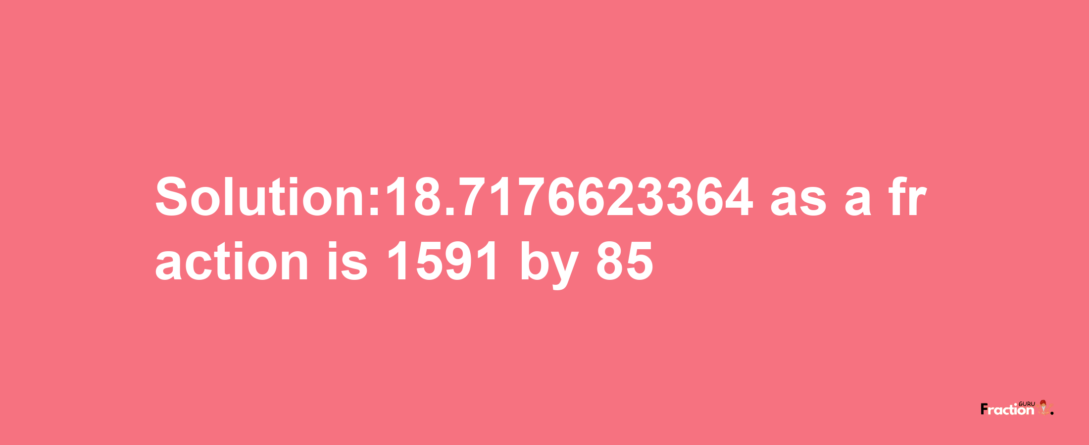 Solution:18.7176623364 as a fraction is 1591/85