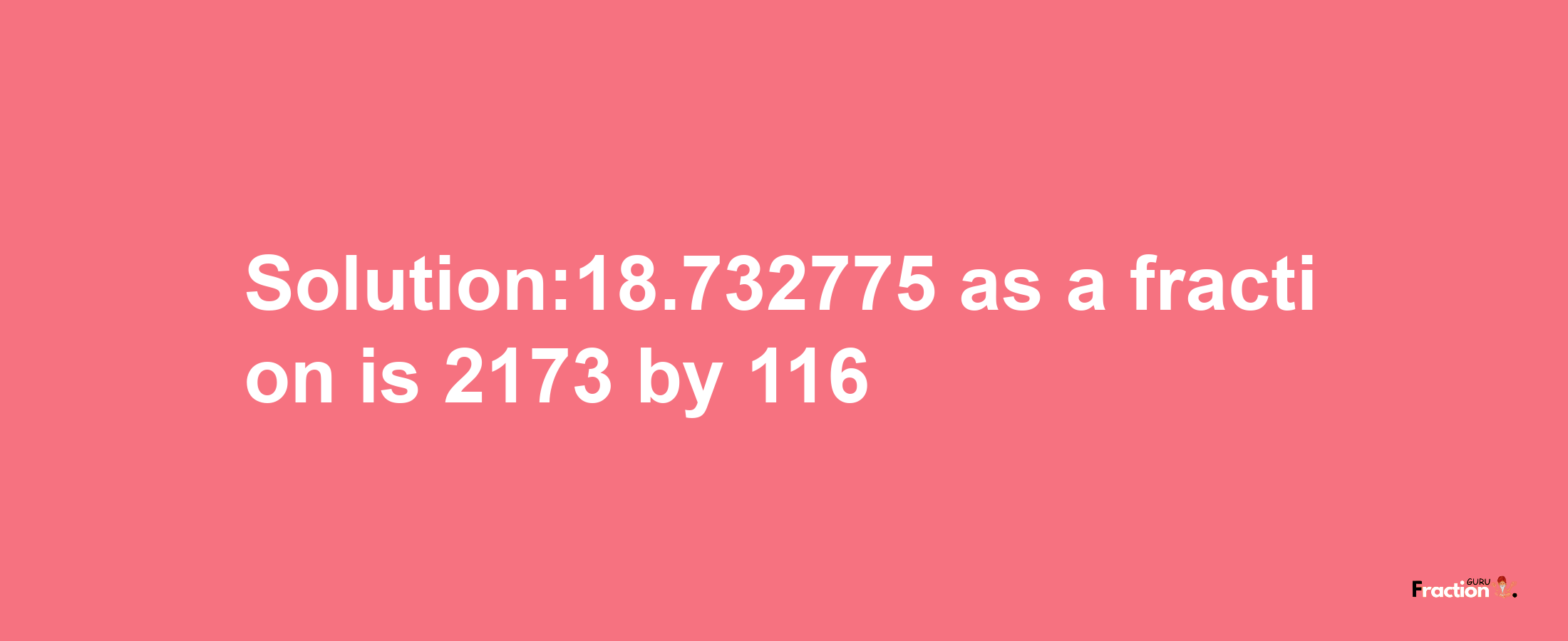 Solution:18.732775 as a fraction is 2173/116