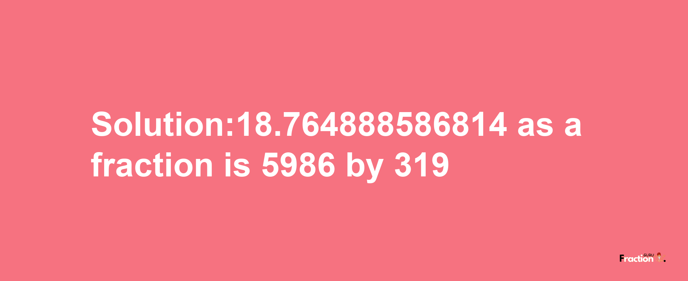 Solution:18.764888586814 as a fraction is 5986/319