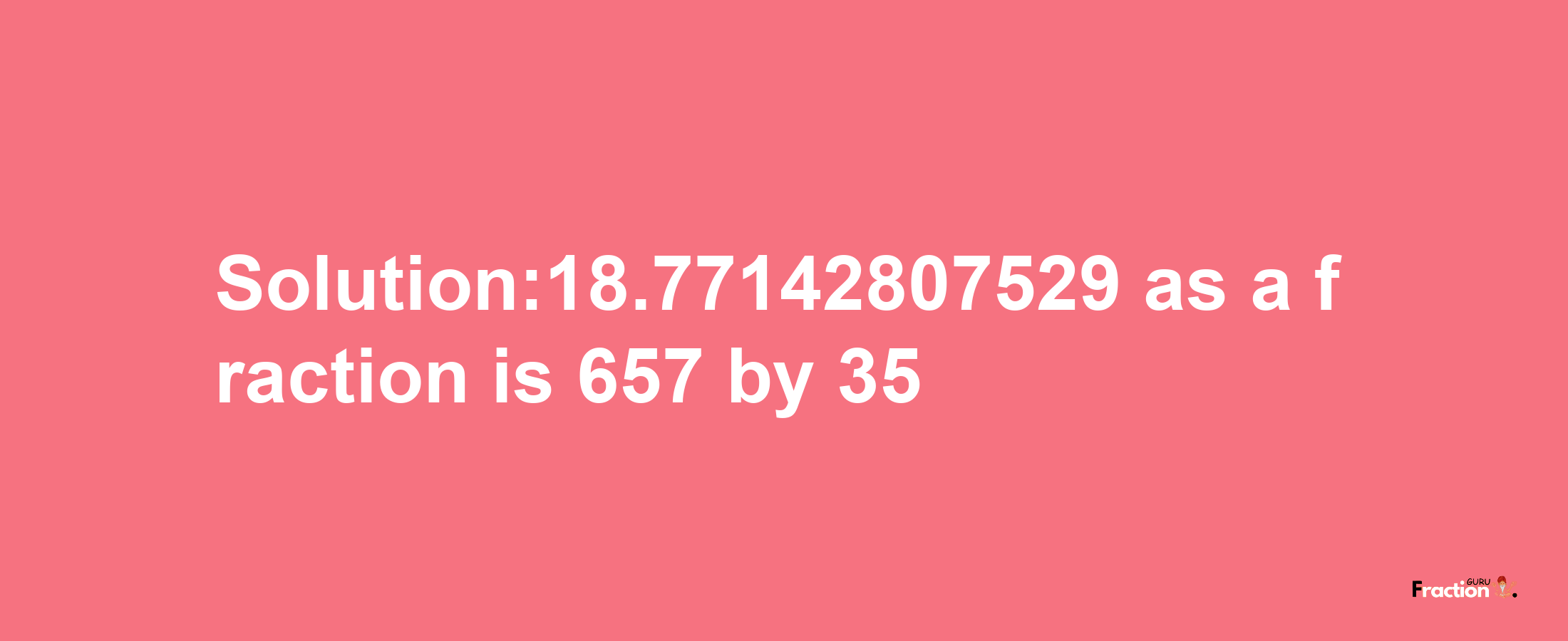 Solution:18.77142807529 as a fraction is 657/35