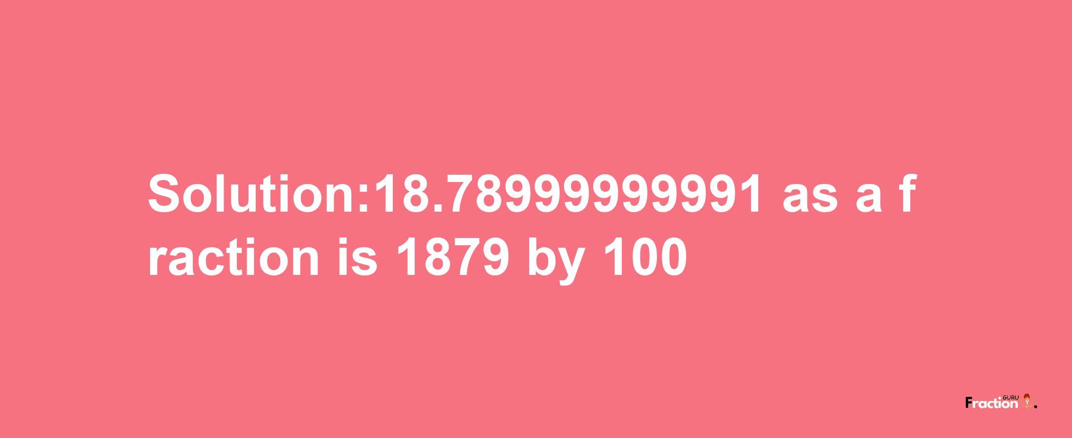 Solution:18.78999999991 as a fraction is 1879/100