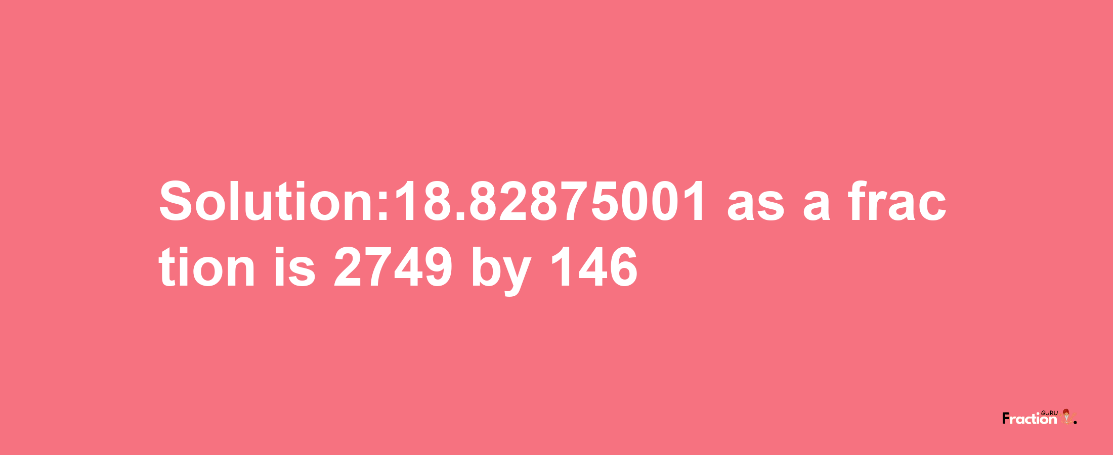 Solution:18.82875001 as a fraction is 2749/146