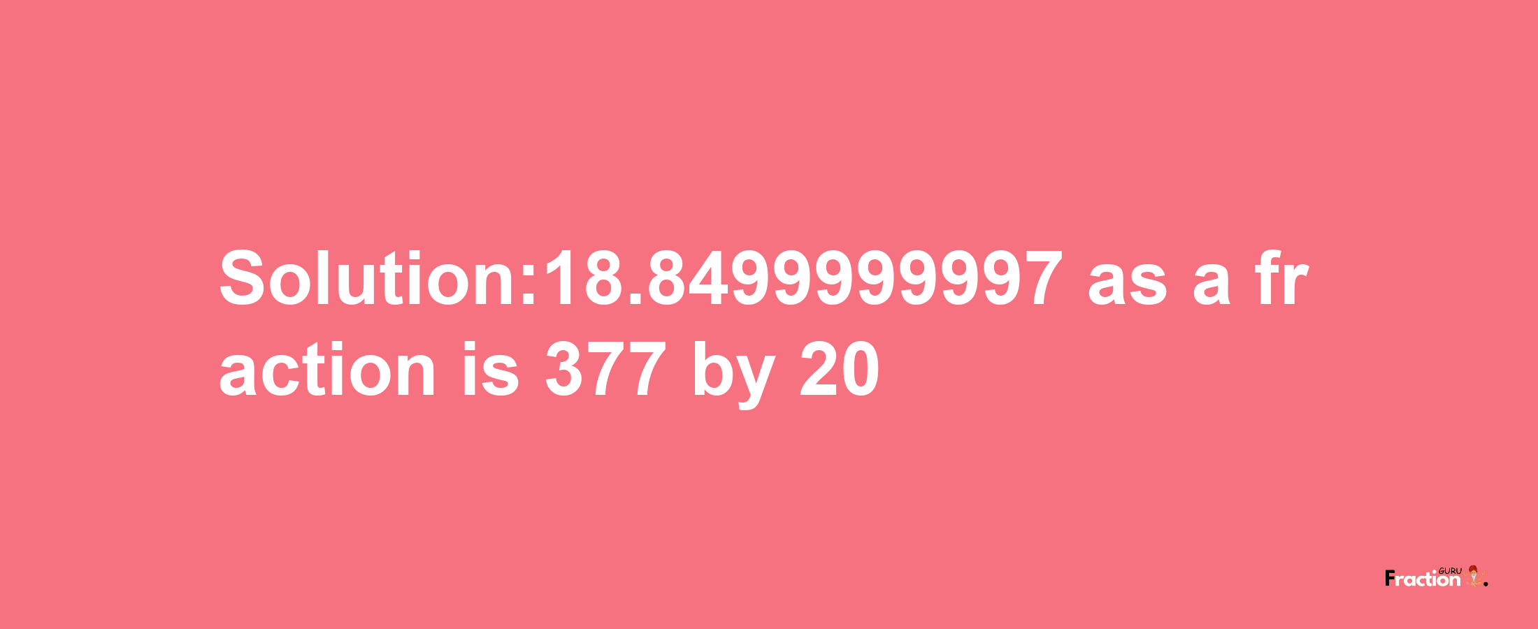 Solution:18.8499999997 as a fraction is 377/20