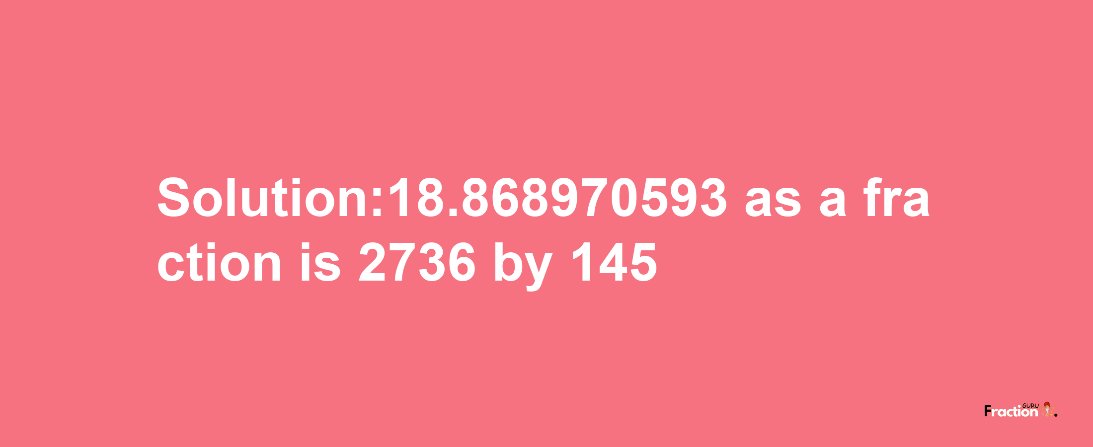 Solution:18.868970593 as a fraction is 2736/145