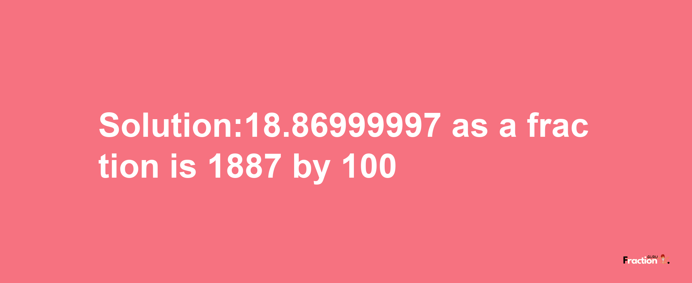 Solution:18.86999997 as a fraction is 1887/100