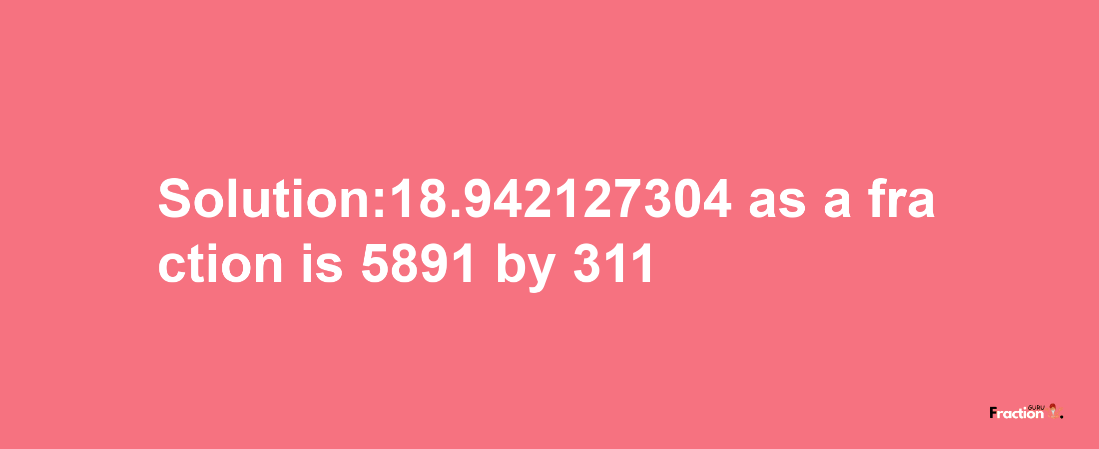 Solution:18.942127304 as a fraction is 5891/311