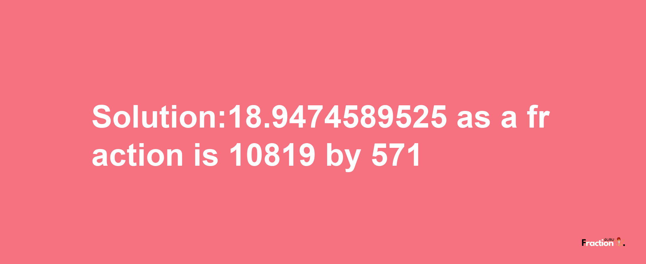 Solution:18.9474589525 as a fraction is 10819/571