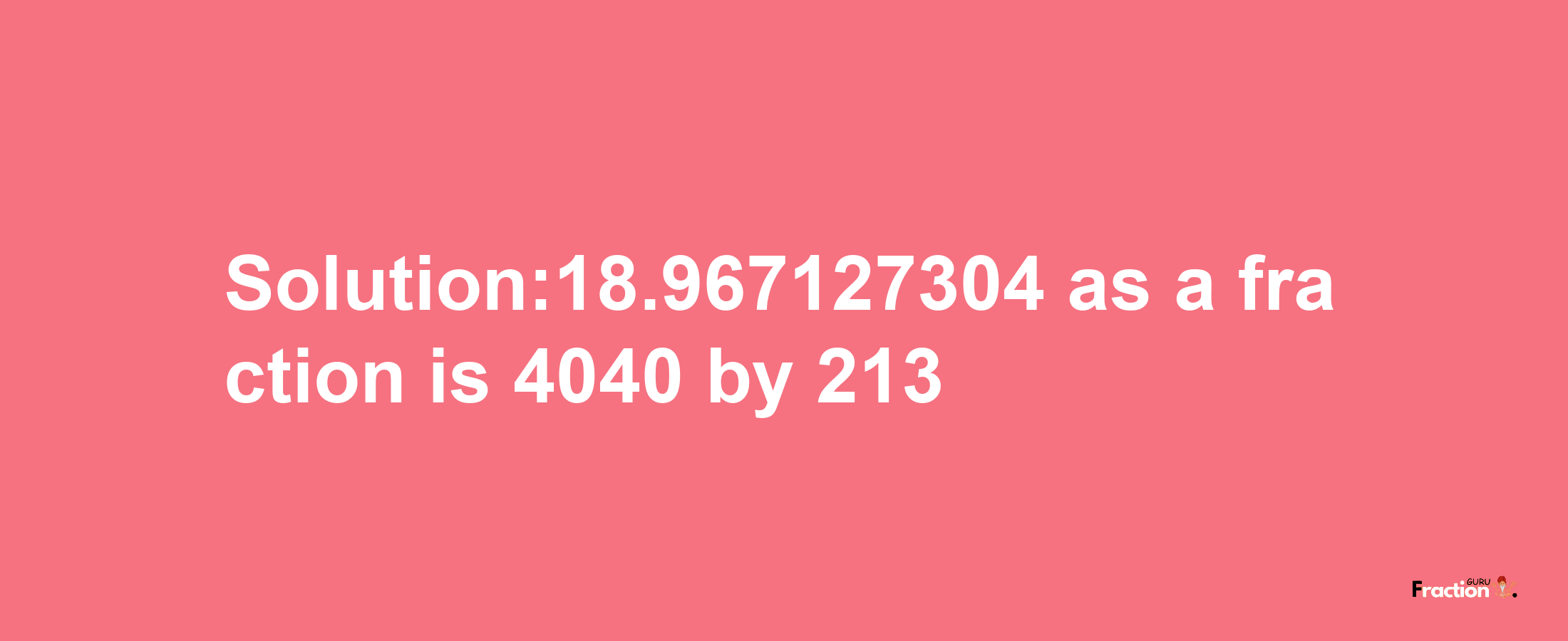 Solution:18.967127304 as a fraction is 4040/213