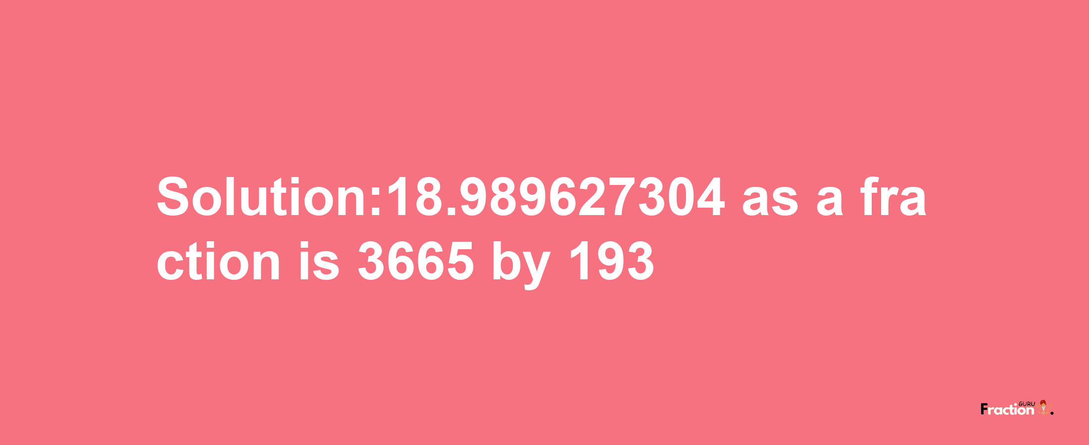 Solution:18.989627304 as a fraction is 3665/193