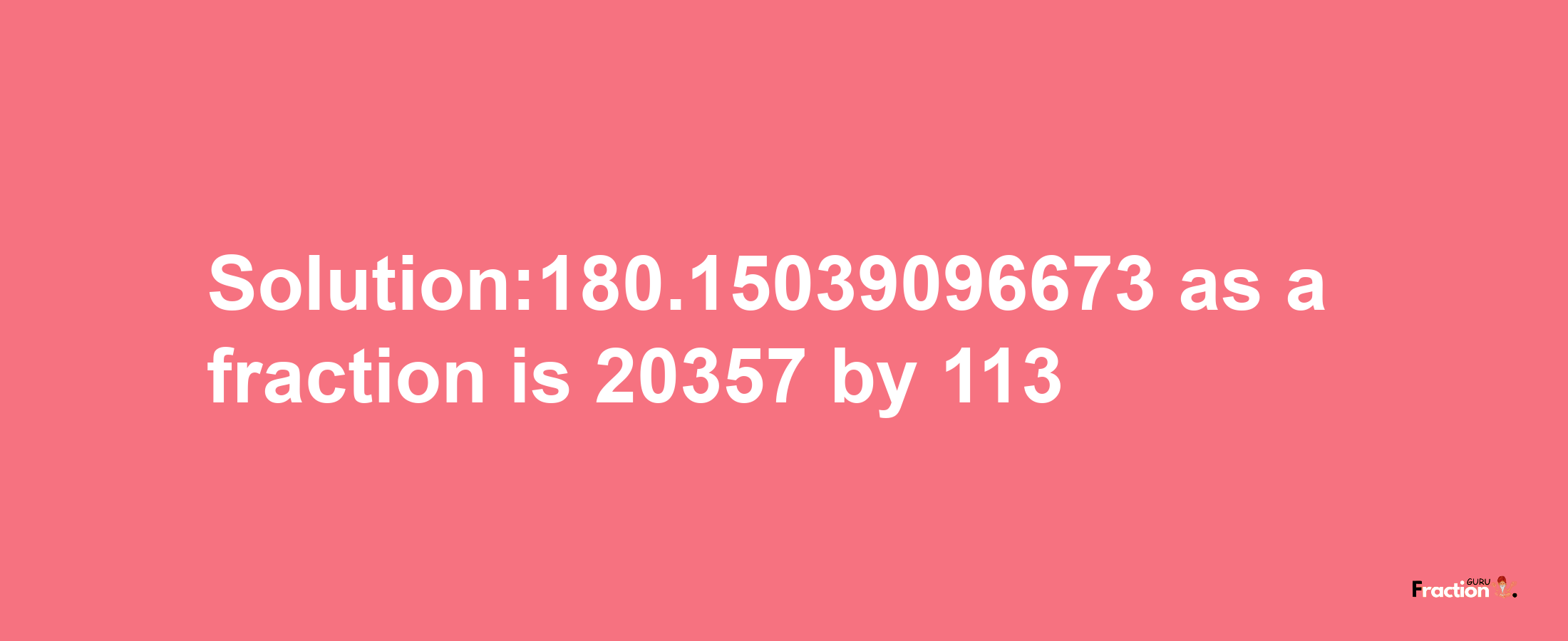 Solution:180.15039096673 as a fraction is 20357/113