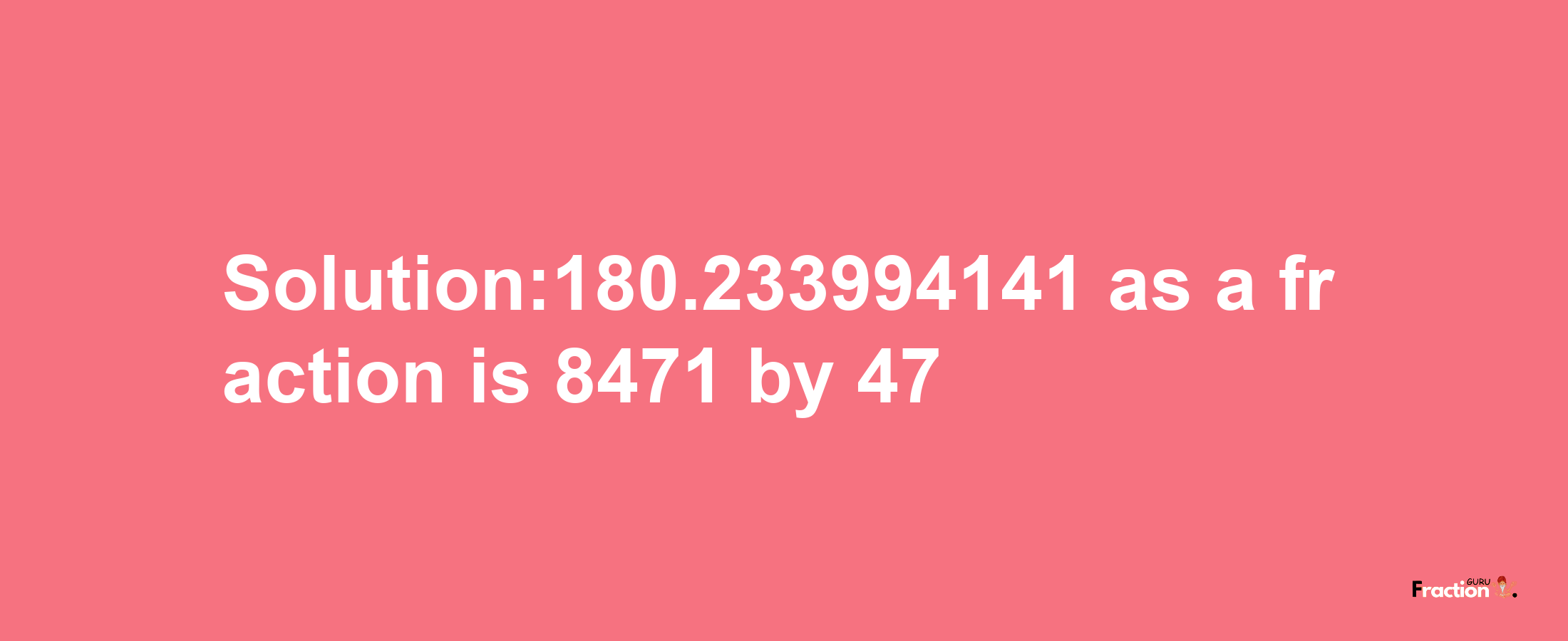 Solution:180.233994141 as a fraction is 8471/47