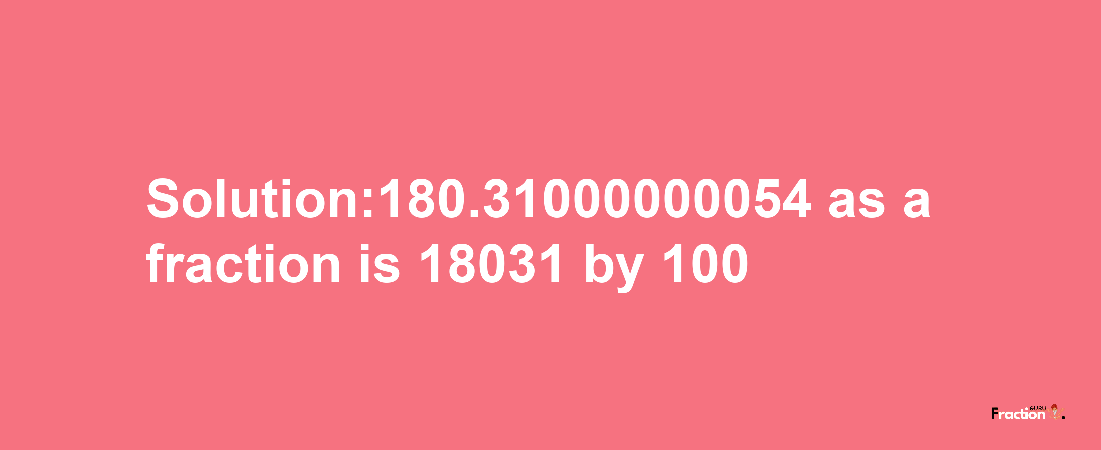 Solution:180.31000000054 as a fraction is 18031/100