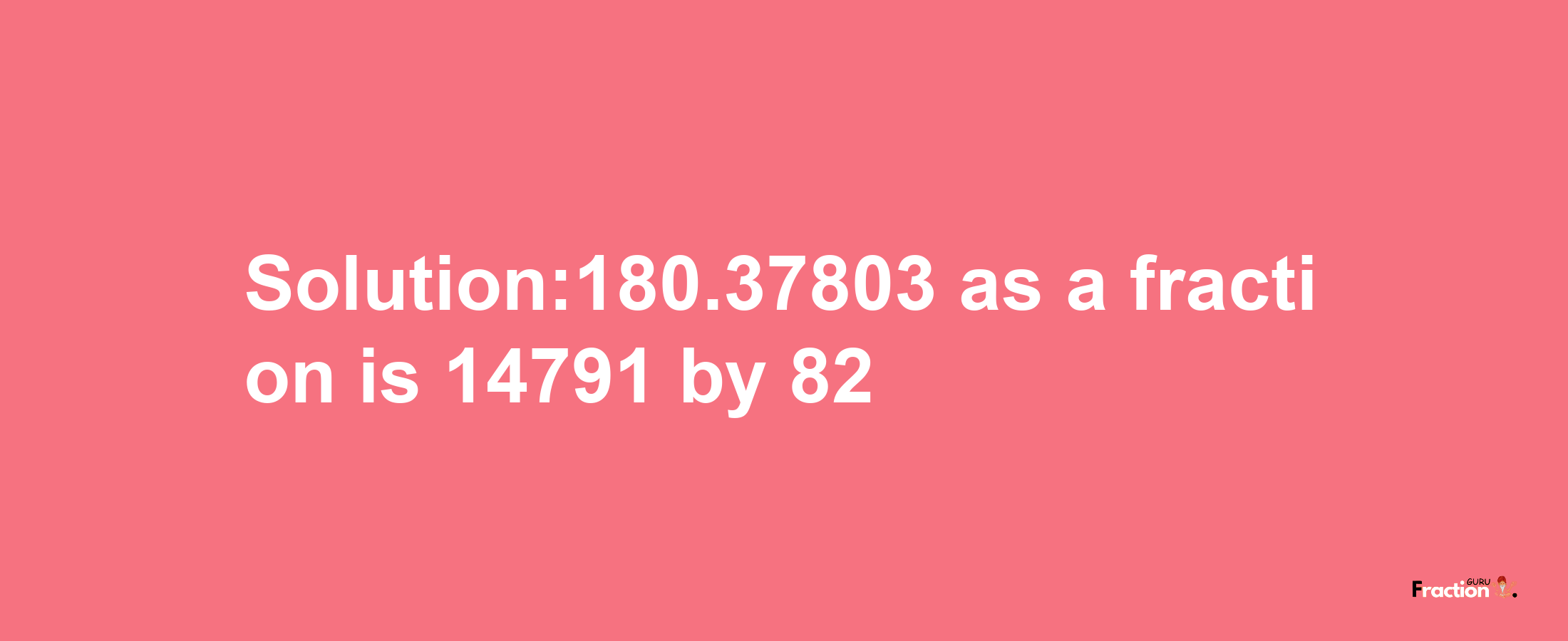 Solution:180.37803 as a fraction is 14791/82