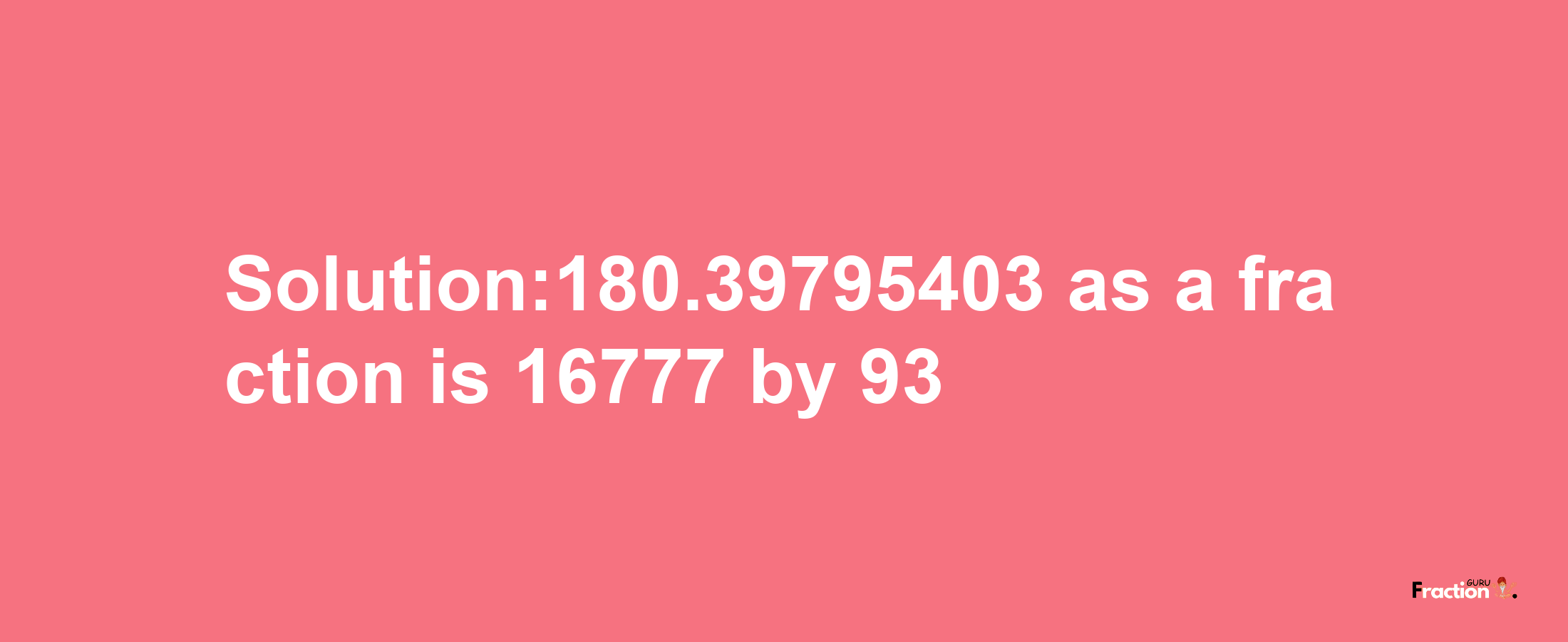 Solution:180.39795403 as a fraction is 16777/93