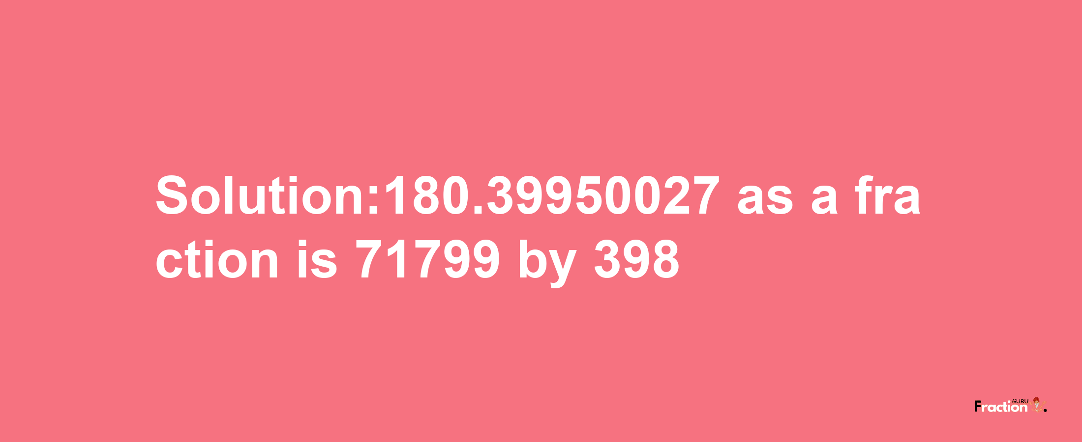 Solution:180.39950027 as a fraction is 71799/398