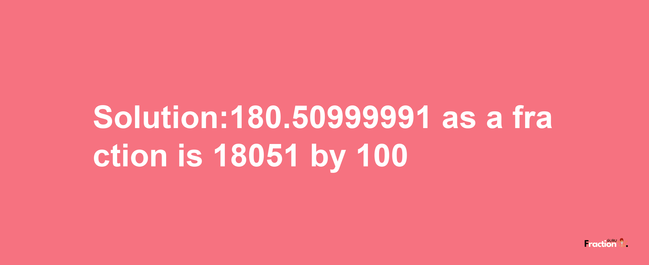 Solution:180.50999991 as a fraction is 18051/100