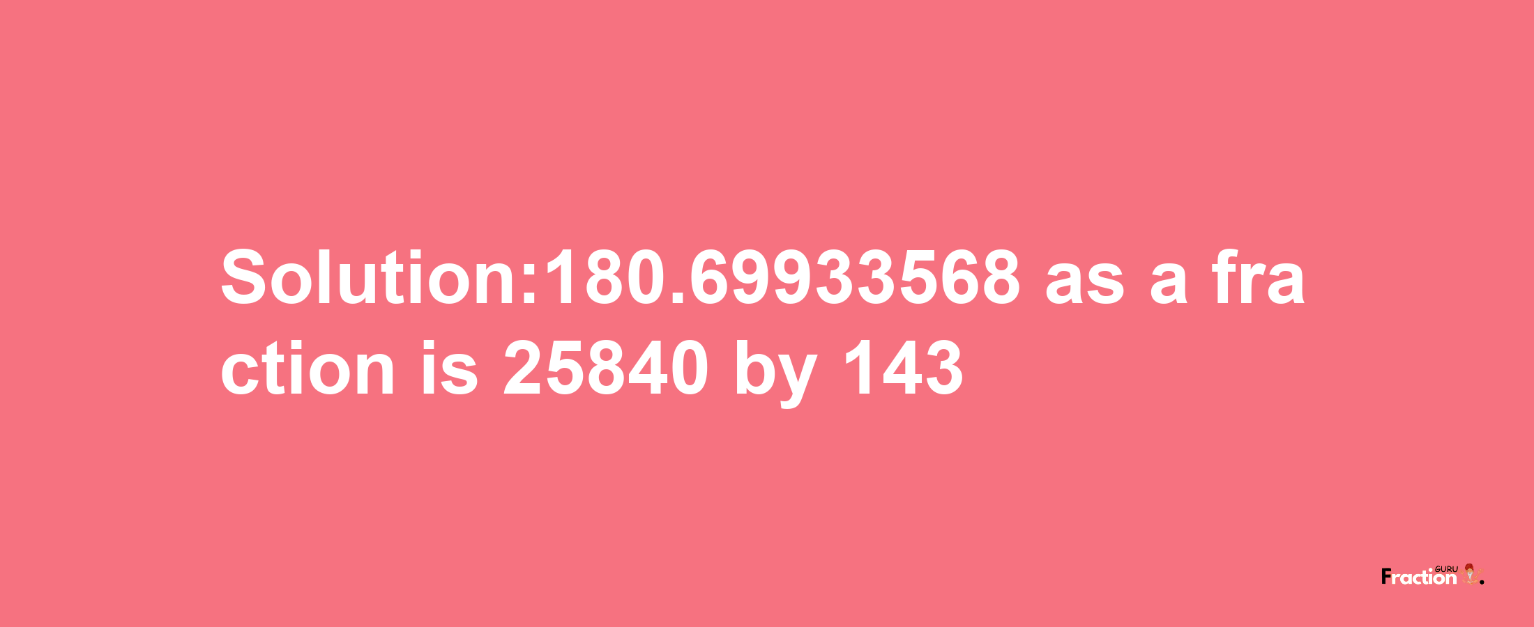 Solution:180.69933568 as a fraction is 25840/143