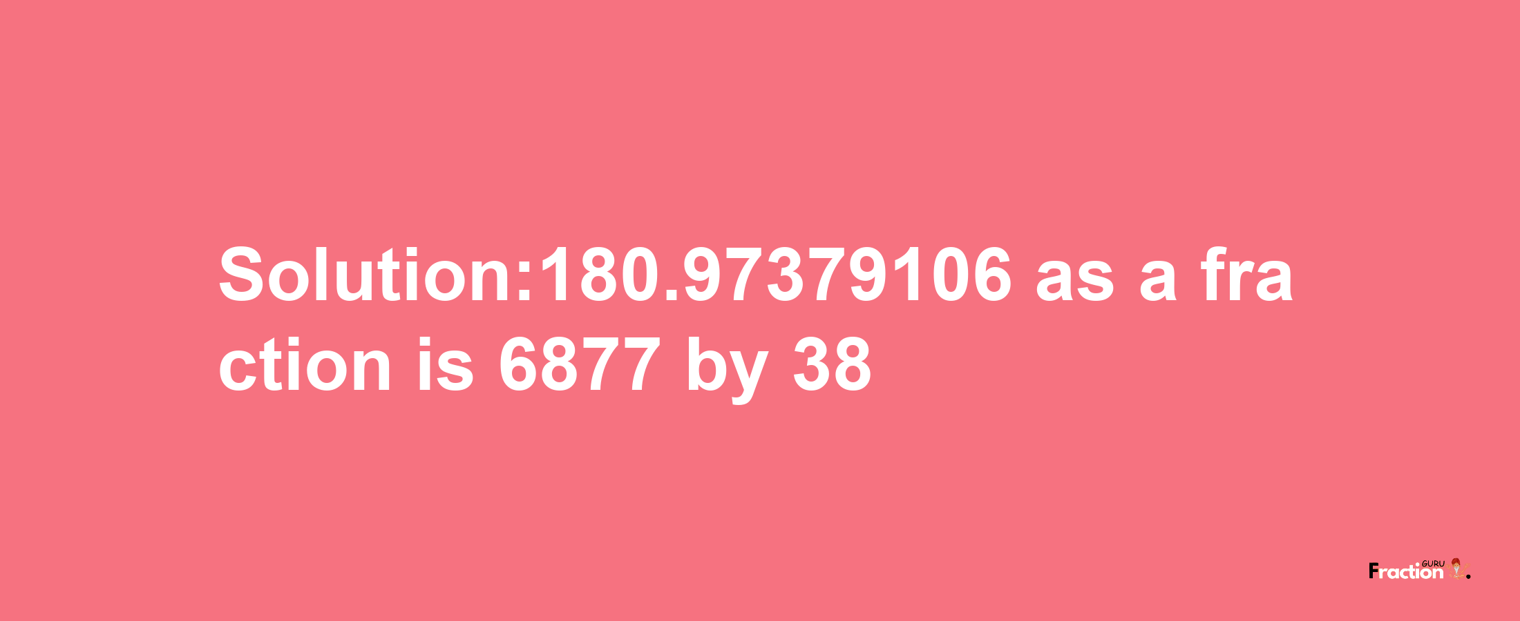 Solution:180.97379106 as a fraction is 6877/38