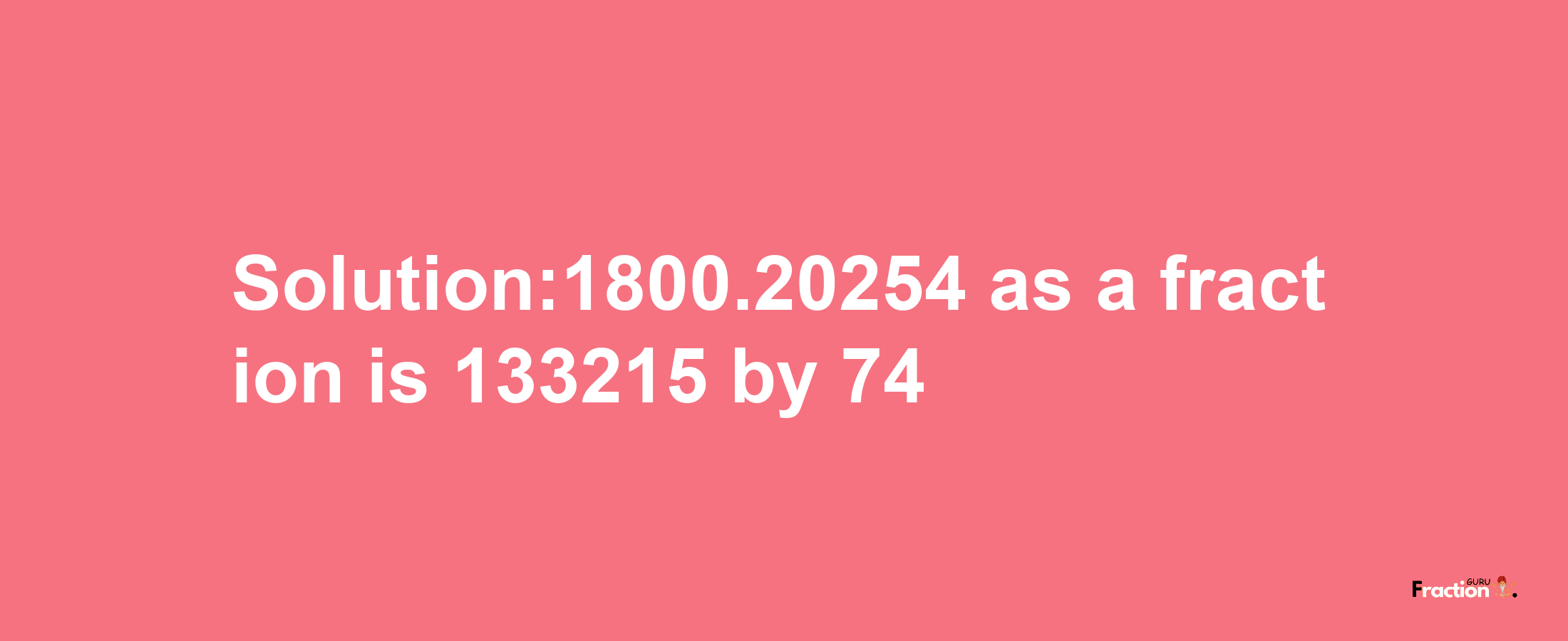 Solution:1800.20254 as a fraction is 133215/74