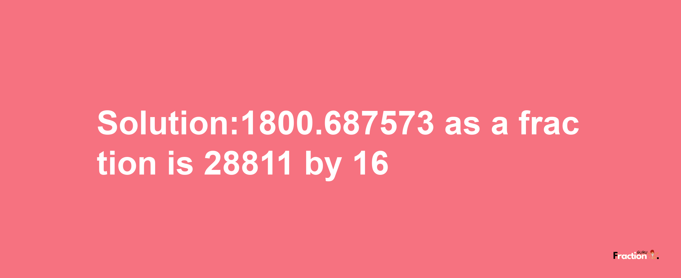 Solution:1800.687573 as a fraction is 28811/16