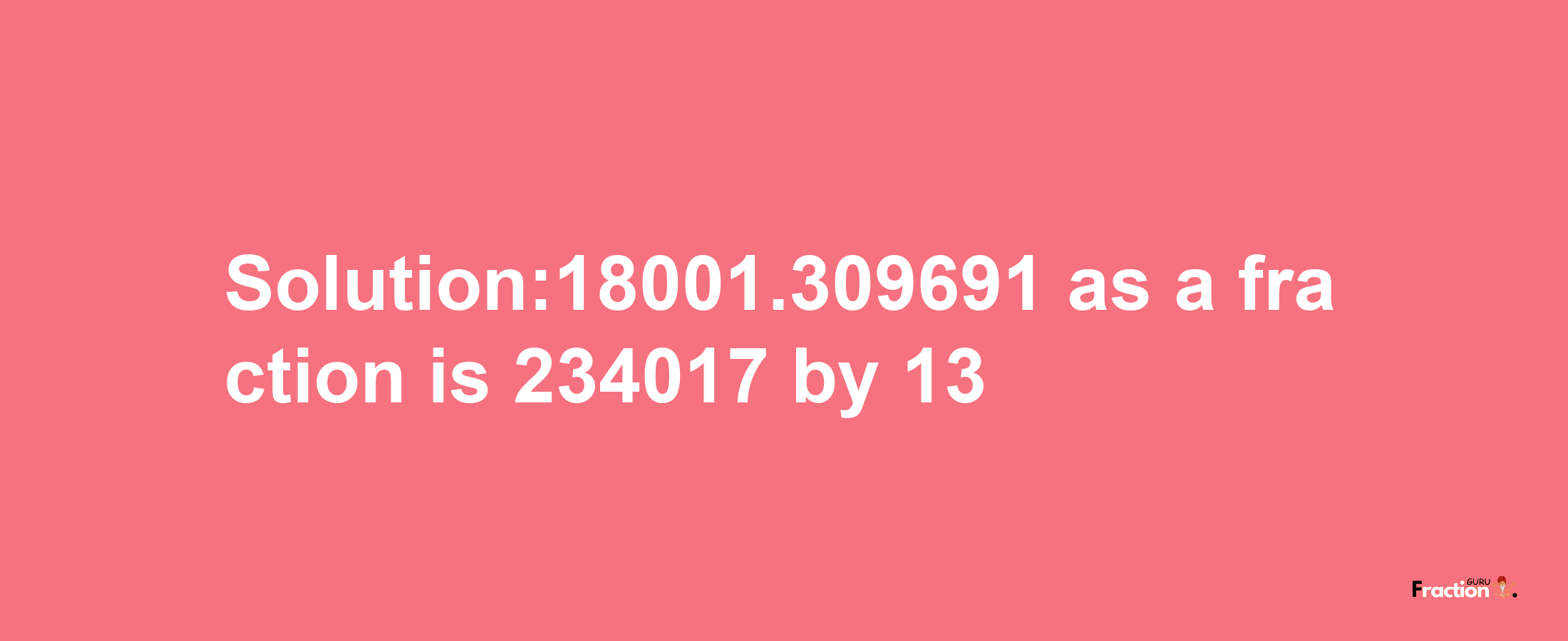 Solution:18001.309691 as a fraction is 234017/13