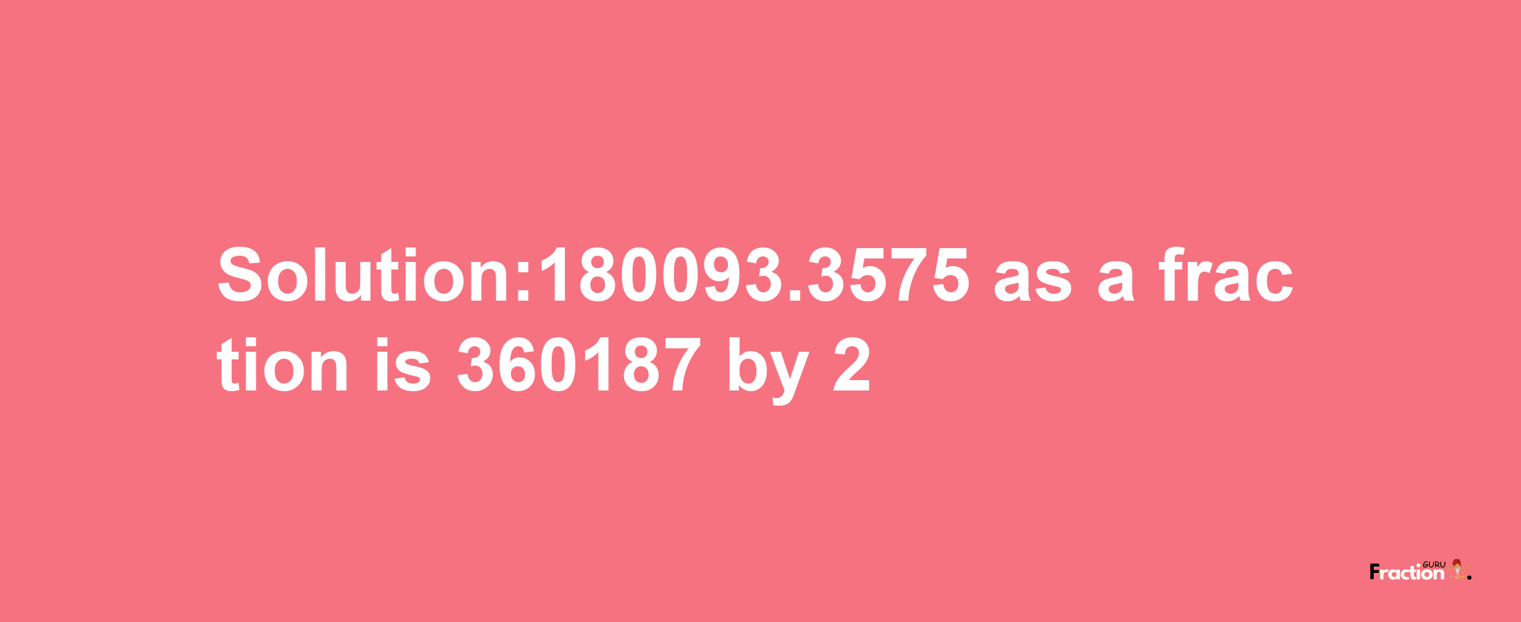 Solution:180093.3575 as a fraction is 360187/2