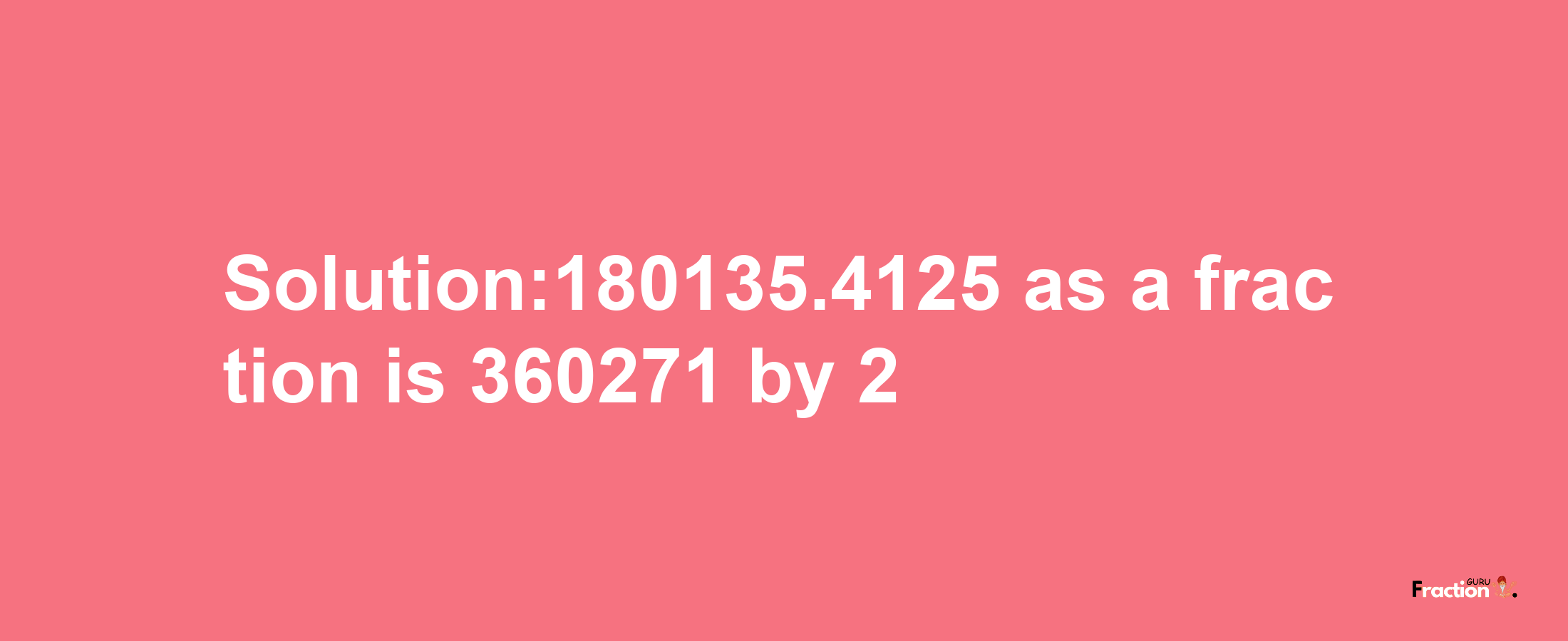 Solution:180135.4125 as a fraction is 360271/2