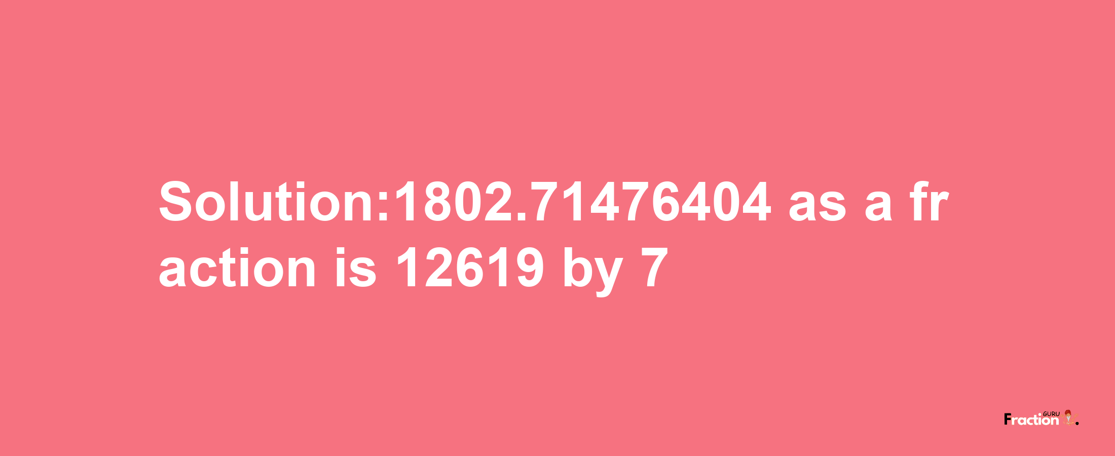 Solution:1802.71476404 as a fraction is 12619/7