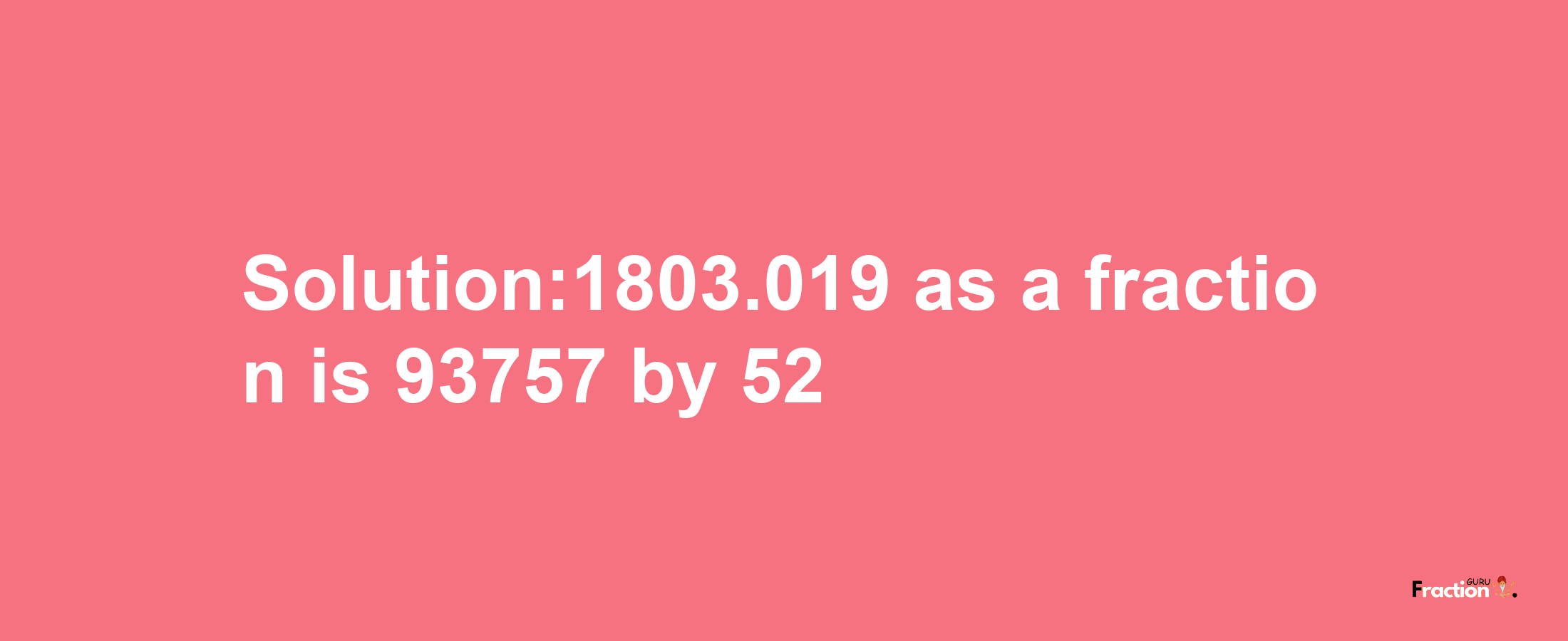 Solution:1803.019 as a fraction is 93757/52