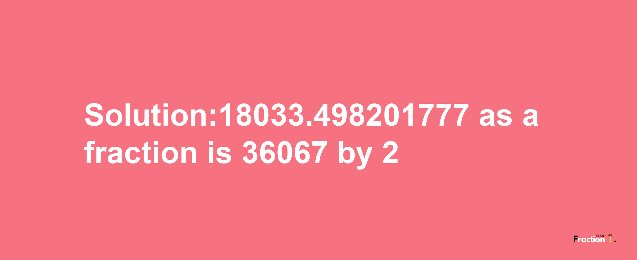 Solution:18033.498201777 as a fraction is 36067/2