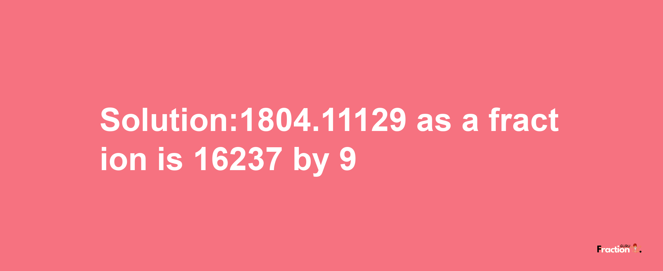 Solution:1804.11129 as a fraction is 16237/9