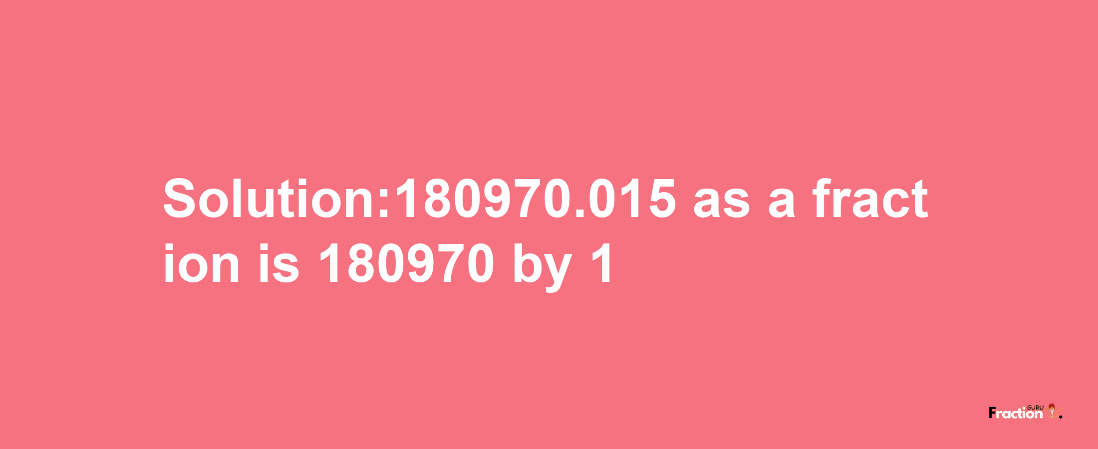 Solution:180970.015 as a fraction is 180970/1