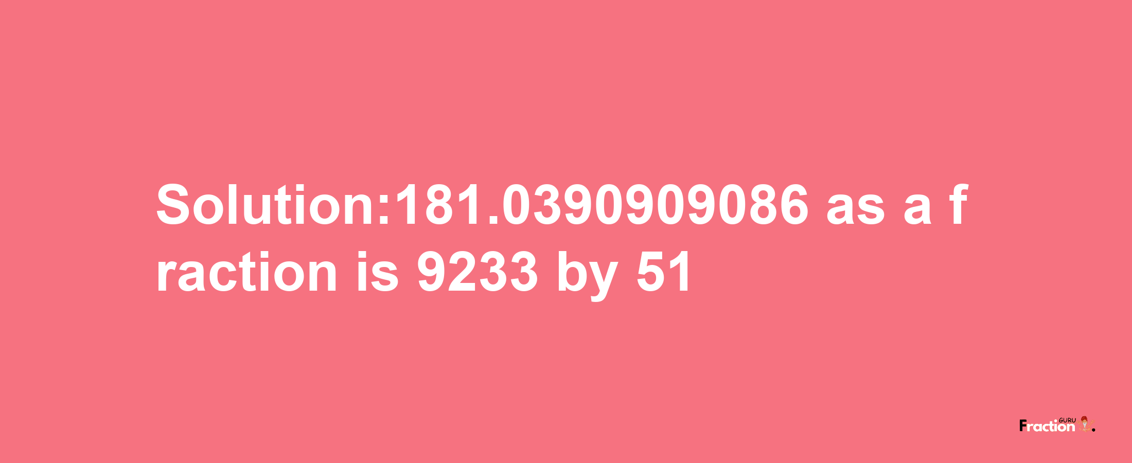 Solution:181.0390909086 as a fraction is 9233/51