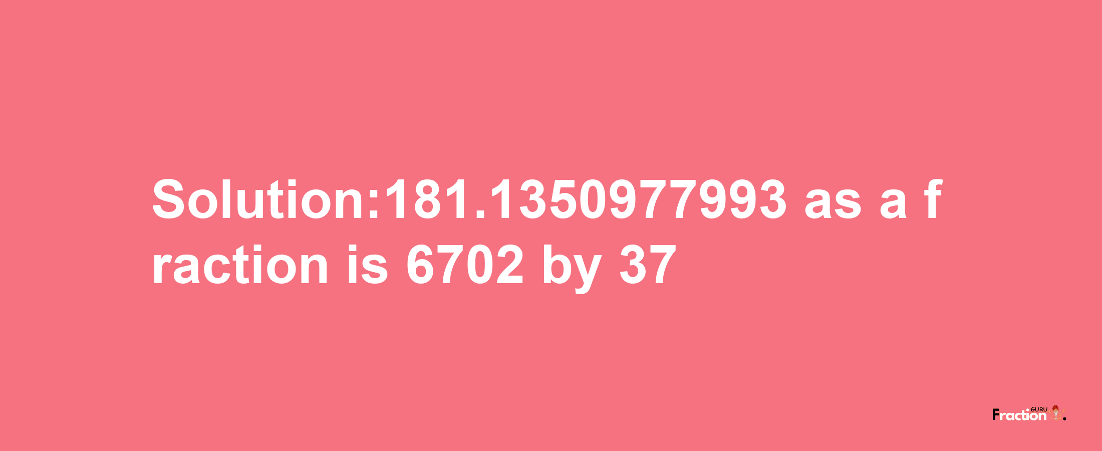 Solution:181.1350977993 as a fraction is 6702/37