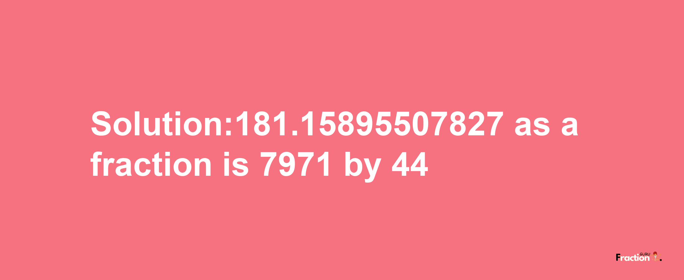 Solution:181.15895507827 as a fraction is 7971/44