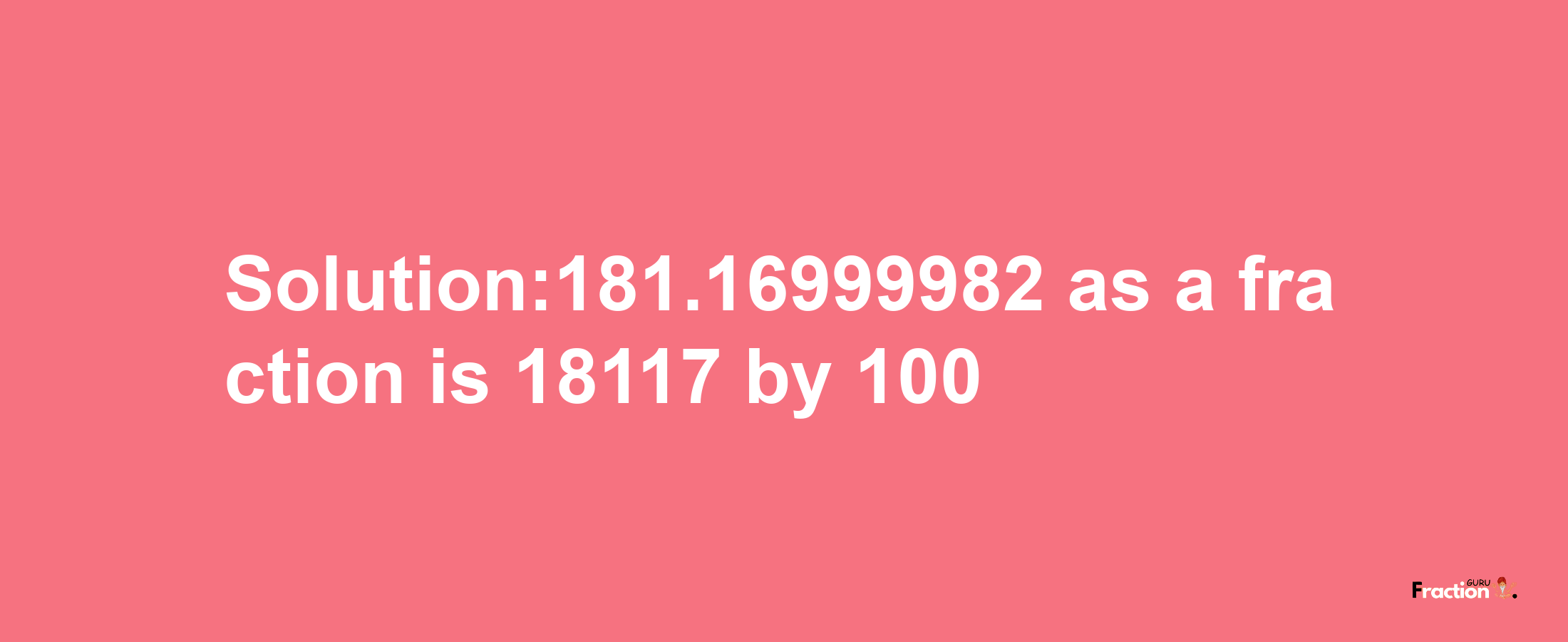 Solution:181.16999982 as a fraction is 18117/100