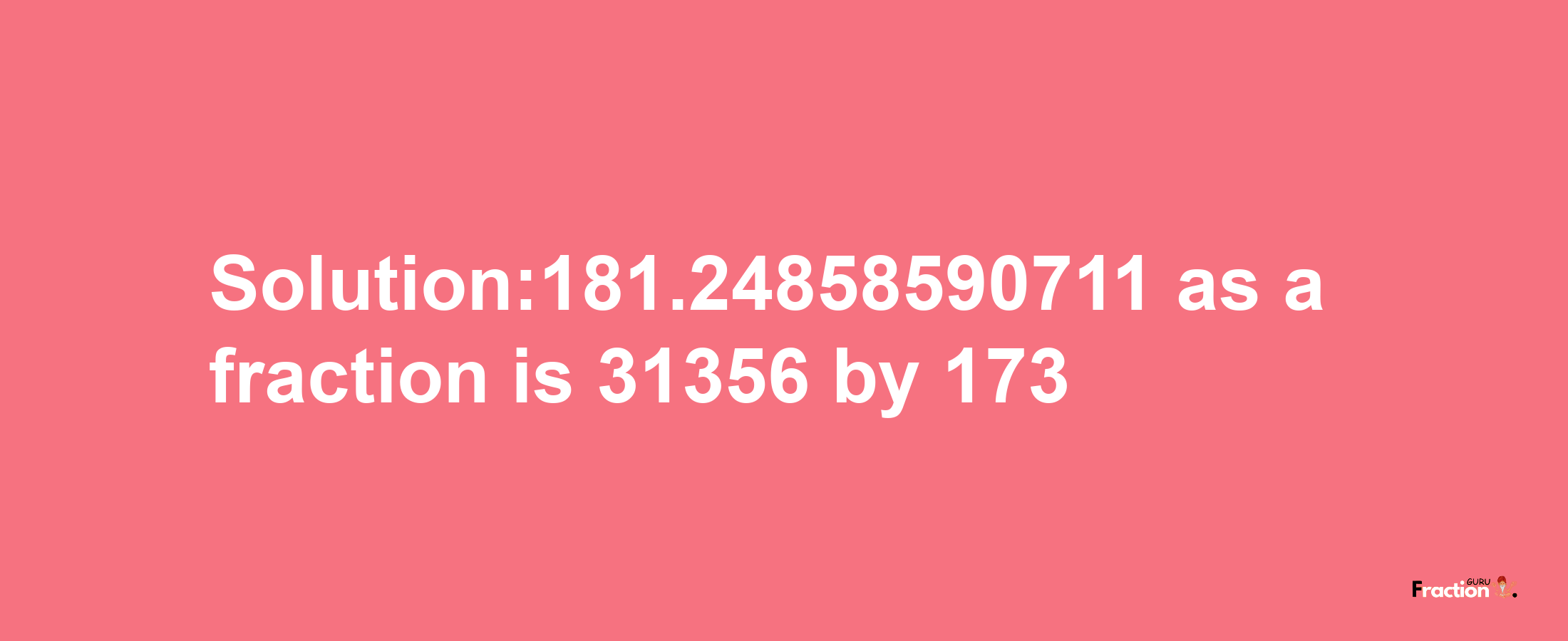 Solution:181.24858590711 as a fraction is 31356/173