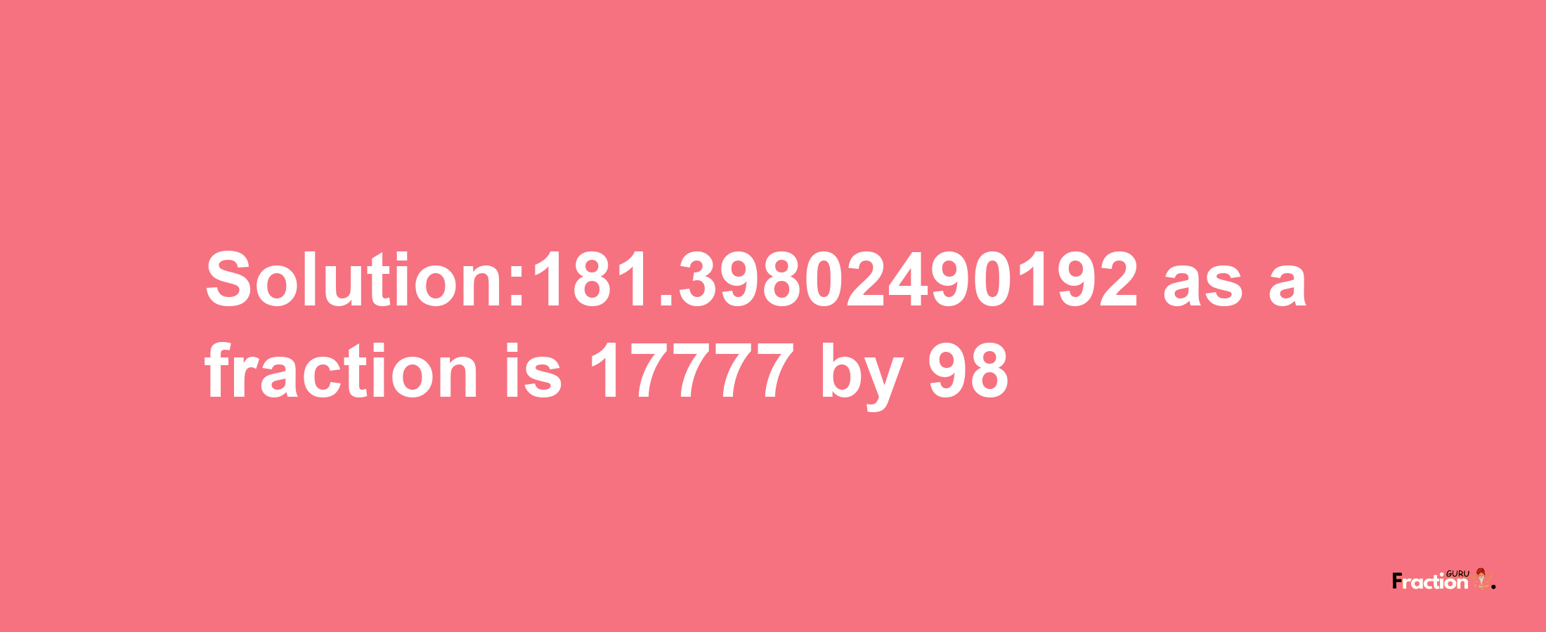 Solution:181.39802490192 as a fraction is 17777/98