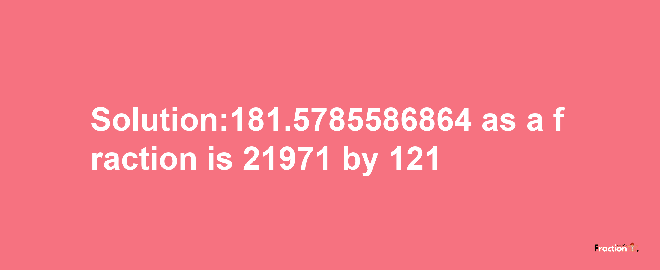 Solution:181.5785586864 as a fraction is 21971/121