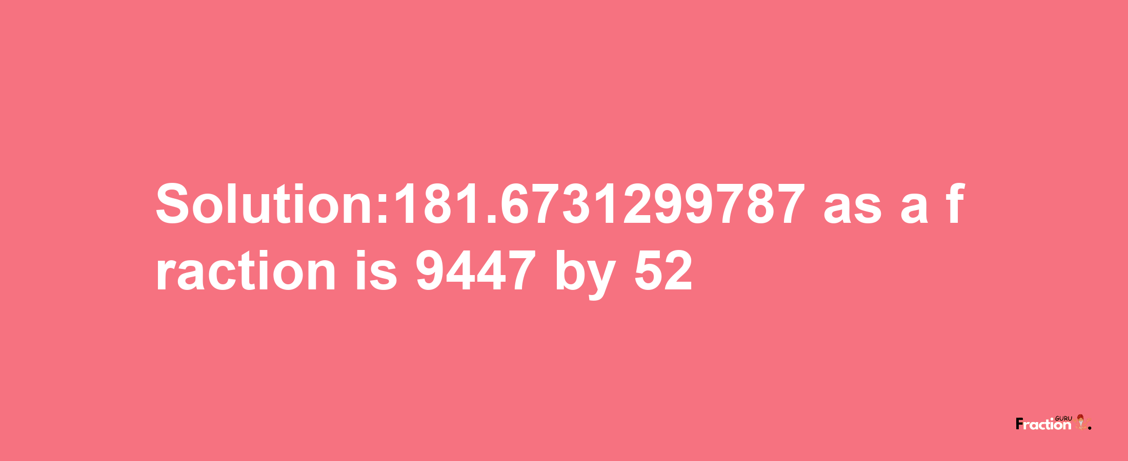 Solution:181.6731299787 as a fraction is 9447/52